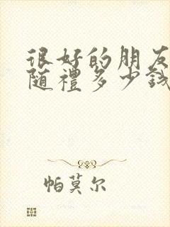 很好的朋友结婚随礼多少钱合适