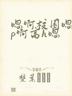 嗯啊校园嗯啊np啊高h嗯