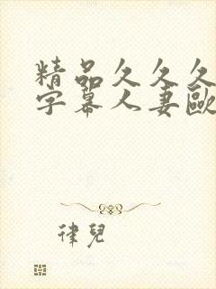 精品久久久中文字幕人妻欧美熟妇的