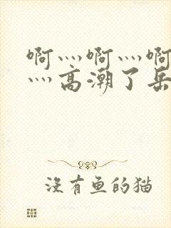 啊灬啊灬啊灬快灬高潮了岳