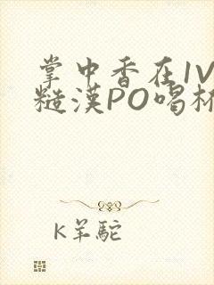 掌中香在1V1糙汉PO喝杯奶茶