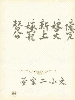 替嫁新娘亿万老公宠上天完结