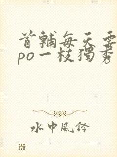 首辅每天要不够po一枝独秀