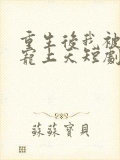 重生后我被总裁宠上天短剧