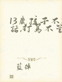 13岁孩子不听话,打骂不管用,怎么教育