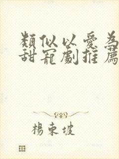 类似以爱为营的甜宠剧推荐