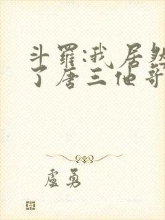 斗罗:我居然成了唐三他哥