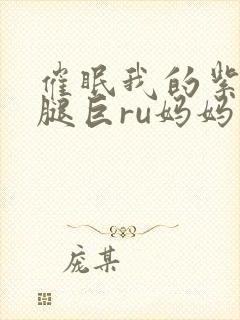 催眠我的紫丝美腿巨ru妈妈