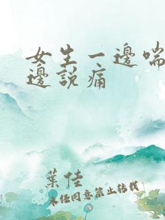 女生一边喘气一边说痛