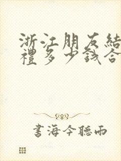 浙江朋友结婚随礼多少钱合适