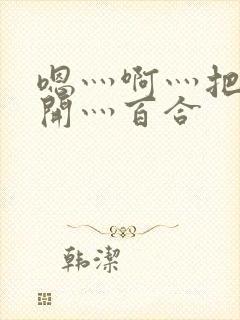 嗯灬啊灬把腿张开灬百合