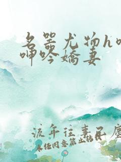 名器尤物h喷汁呻吟娇妻