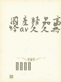 国产精品高潮呻吟av久久无吗