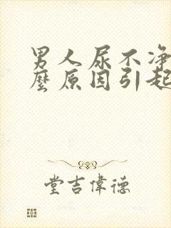 男人尿不净是什么原因引起的?