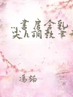 ...书房含乳尖h调教笔趣阁