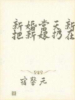 新婚当天新郎就把新娘扔在路边