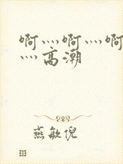 啊灬啊灬啊灬快灬高潮