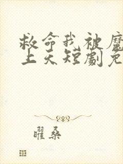 救命我被魔尊宠上天短剧免费观看