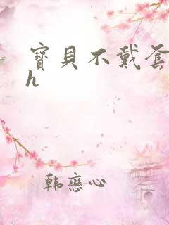 宝贝不戴套套了h