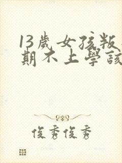 13岁女孩叛逆期不上学该怎么办