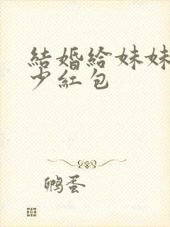 结婚给妹妹包多少红包