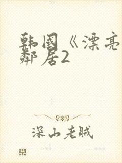 韩国《漂亮的女邻居2