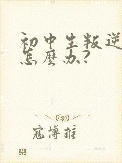 初中生叛逆厌学怎么办?