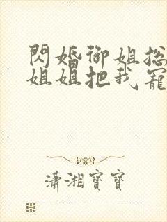 闪婚御姐总裁,姐姐把我宠上天最新章节