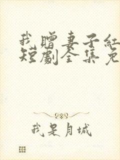 我赠妻子红缨枪短剧全集免费观看