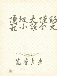 顶级大佬的心尖宠小说全文免费阅读