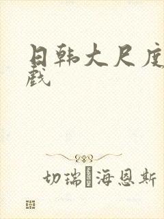 日韩大尺度激情戏