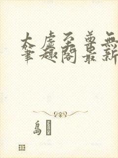 太虚至尊无删减笔趣阁最新章节内容