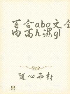 百合abo文全肉高h湿gl