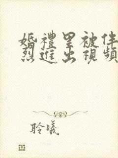 婚礼里被伴郎猛烈进出视频