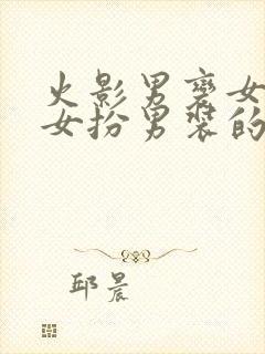 火影男变女然后女扮男装的小说