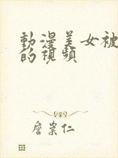 动漫美女被揉胸的视频