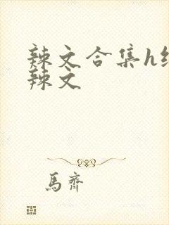 辣文合集h纯肉辣文