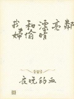 我和漂亮邻居少妇偷晴