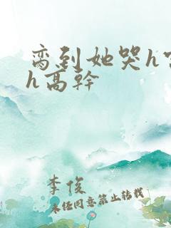 脔到她哭h宫交h高干