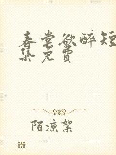 春棠欲醉短剧全集免费