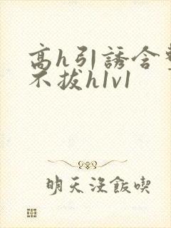 高h引诱含整夜不拔h1v1