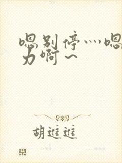 嗯别停灬嗯灬用力啊～