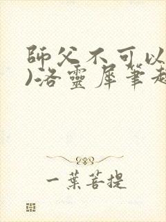 师父不可以(限)洛灵犀笔趣阁无弹窗