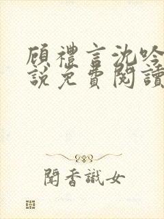 顾礼言沈吟枝小说免费阅读最新章节