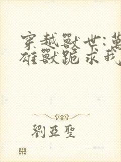 穿越兽世:万千雄兽跪求我宠爱