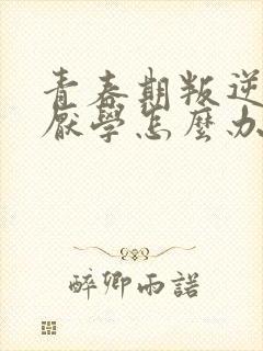 青春期叛逆叛逆厌学怎么办