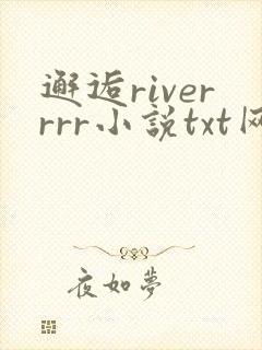 邂逅riverrrr小说txt网盘