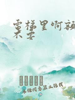 电梯里啊额嗯嗯不要