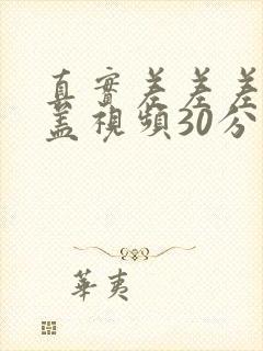 真实差差差无掩盖视频30分钟