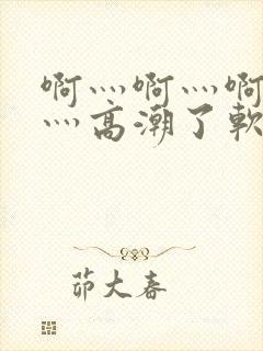 啊灬啊灬啊灬快灬高潮了软件视频大全